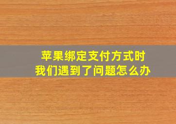 苹果绑定支付方式时我们遇到了问题怎么办