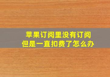 苹果订阅里没有订阅但是一直扣费了怎么办