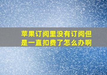 苹果订阅里没有订阅但是一直扣费了怎么办啊