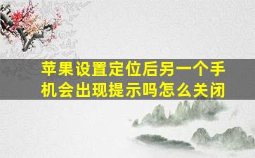 苹果设置定位后另一个手机会出现提示吗怎么关闭