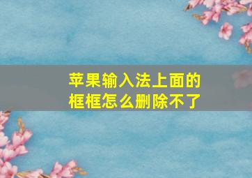 苹果输入法上面的框框怎么删除不了