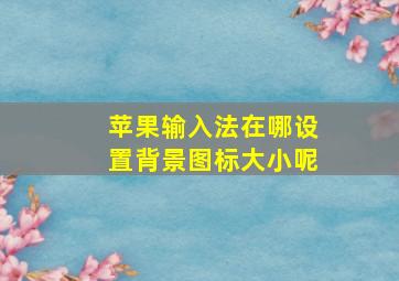 苹果输入法在哪设置背景图标大小呢