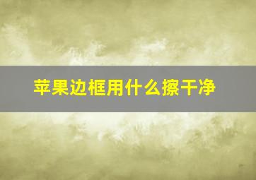 苹果边框用什么擦干净