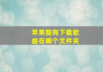 苹果酷狗下载歌曲在哪个文件夹