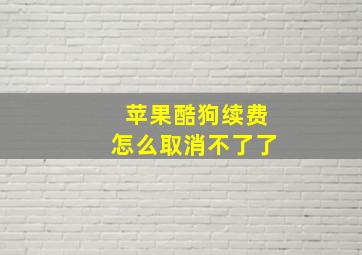 苹果酷狗续费怎么取消不了了