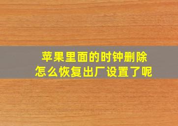 苹果里面的时钟删除怎么恢复出厂设置了呢