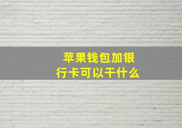 苹果钱包加银行卡可以干什么