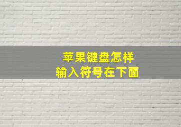 苹果键盘怎样输入符号在下面