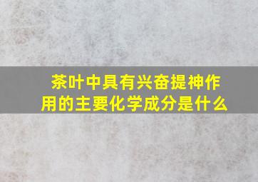 茶叶中具有兴奋提神作用的主要化学成分是什么