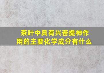 茶叶中具有兴奋提神作用的主要化学成分有什么