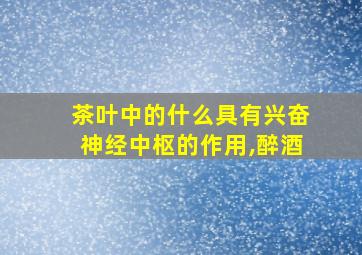 茶叶中的什么具有兴奋神经中枢的作用,醉酒