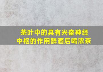 茶叶中的具有兴奋神经中枢的作用醉酒后喝浓茶