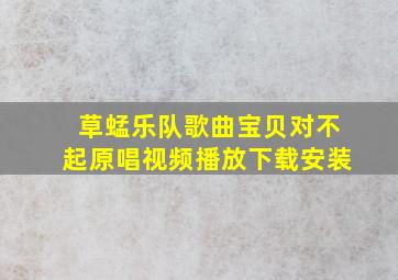 草蜢乐队歌曲宝贝对不起原唱视频播放下载安装