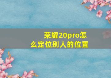 荣耀20pro怎么定位别人的位置