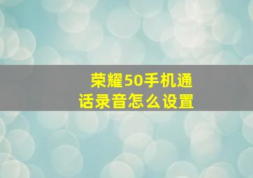 荣耀50手机通话录音怎么设置