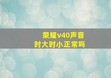 荣耀v40声音时大时小正常吗