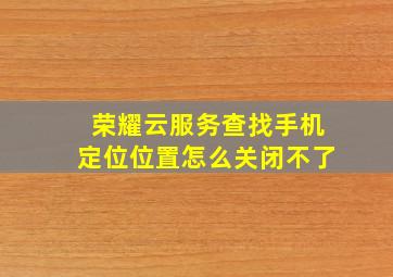 荣耀云服务查找手机定位位置怎么关闭不了