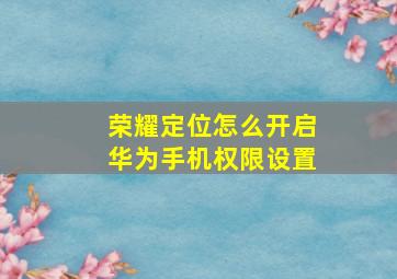 荣耀定位怎么开启华为手机权限设置