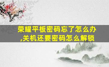 荣耀平板密码忘了怎么办,关机还要密码怎么解锁