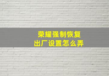 荣耀强制恢复出厂设置怎么弄