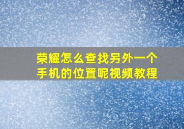 荣耀怎么查找另外一个手机的位置呢视频教程