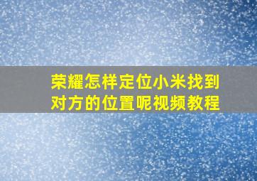 荣耀怎样定位小米找到对方的位置呢视频教程