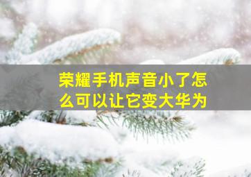 荣耀手机声音小了怎么可以让它变大华为