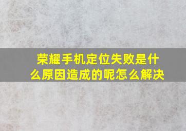 荣耀手机定位失败是什么原因造成的呢怎么解决