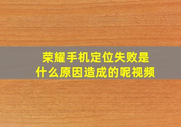 荣耀手机定位失败是什么原因造成的呢视频