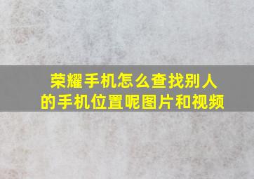 荣耀手机怎么查找别人的手机位置呢图片和视频