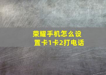 荣耀手机怎么设置卡1卡2打电话