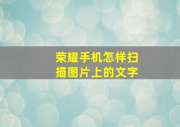 荣耀手机怎样扫描图片上的文字