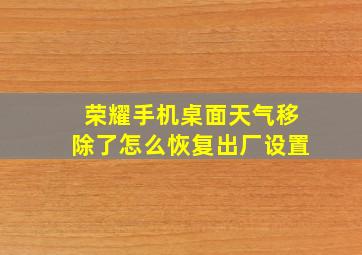 荣耀手机桌面天气移除了怎么恢复出厂设置