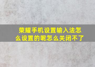 荣耀手机设置输入法怎么设置的呢怎么关闭不了