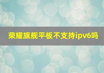 荣耀旗舰平板不支持ipv6吗