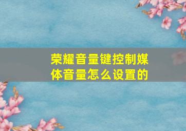 荣耀音量键控制媒体音量怎么设置的