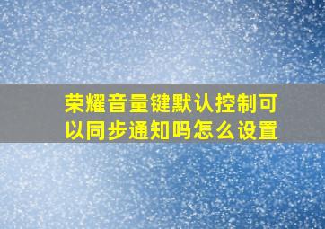 荣耀音量键默认控制可以同步通知吗怎么设置