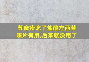 荨麻疹吃了盐酸左西替嗪片有用,后来就没用了