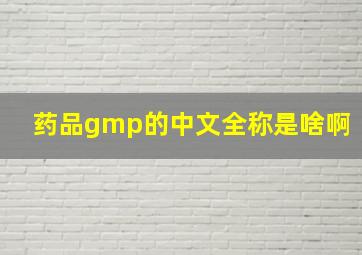 药品gmp的中文全称是啥啊