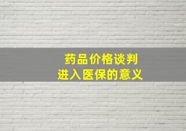 药品价格谈判进入医保的意义