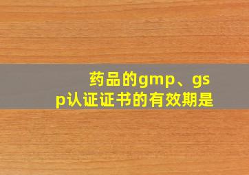 药品的gmp、gsp认证证书的有效期是