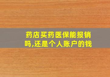 药店买药医保能报销吗,还是个人账户的钱