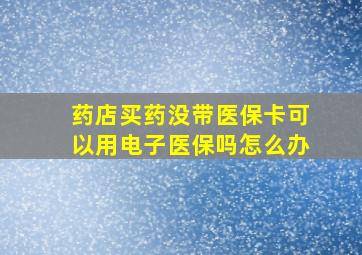 药店买药没带医保卡可以用电子医保吗怎么办