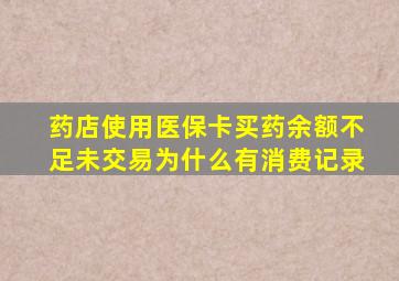 药店使用医保卡买药余额不足未交易为什么有消费记录