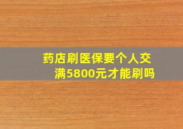 药店刷医保要个人交满5800元才能刷吗