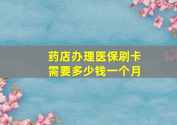 药店办理医保刷卡需要多少钱一个月