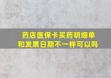 药店医保卡买药明细单和发票日期不一样可以吗