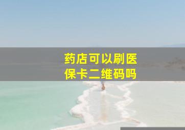 药店可以刷医保卡二维码吗