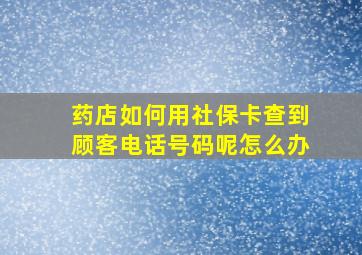 药店如何用社保卡查到顾客电话号码呢怎么办