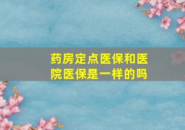 药房定点医保和医院医保是一样的吗